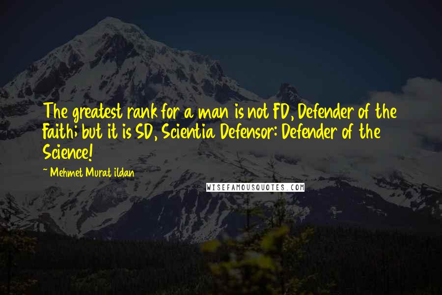 Mehmet Murat Ildan Quotes: The greatest rank for a man is not FD, Defender of the Faith; but it is SD, Scientia Defensor: Defender of the Science!