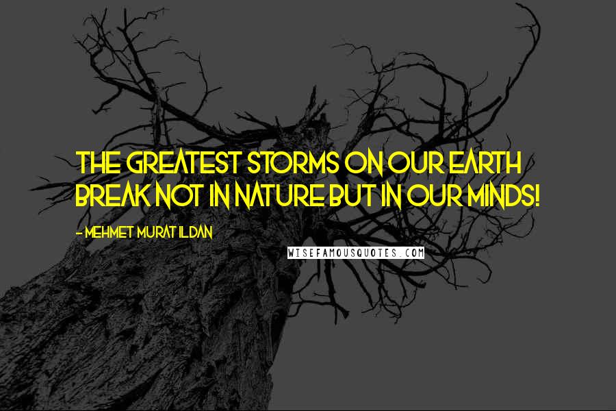 Mehmet Murat Ildan Quotes: The greatest storms on our Earth break not in nature but in our minds!