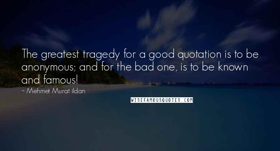 Mehmet Murat Ildan Quotes: The greatest tragedy for a good quotation is to be anonymous; and for the bad one, is to be known and famous!