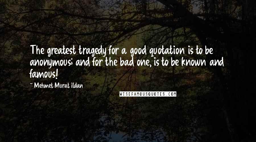 Mehmet Murat Ildan Quotes: The greatest tragedy for a good quotation is to be anonymous; and for the bad one, is to be known and famous!