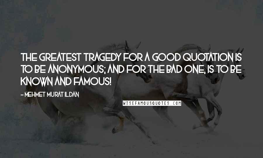 Mehmet Murat Ildan Quotes: The greatest tragedy for a good quotation is to be anonymous; and for the bad one, is to be known and famous!