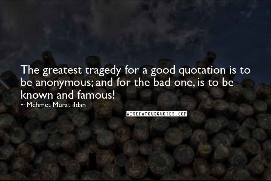 Mehmet Murat Ildan Quotes: The greatest tragedy for a good quotation is to be anonymous; and for the bad one, is to be known and famous!
