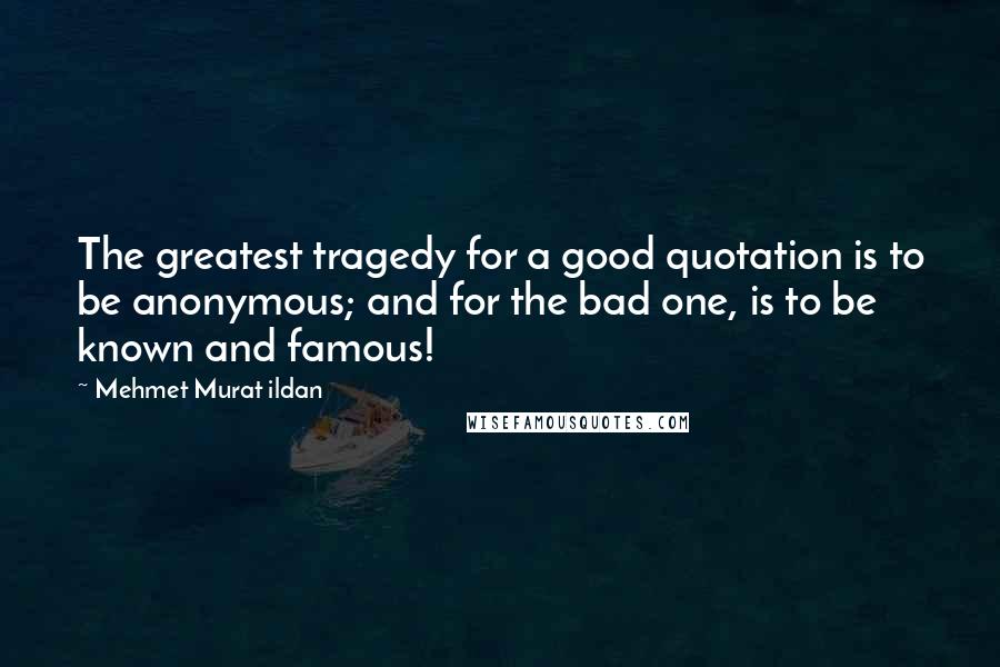 Mehmet Murat Ildan Quotes: The greatest tragedy for a good quotation is to be anonymous; and for the bad one, is to be known and famous!