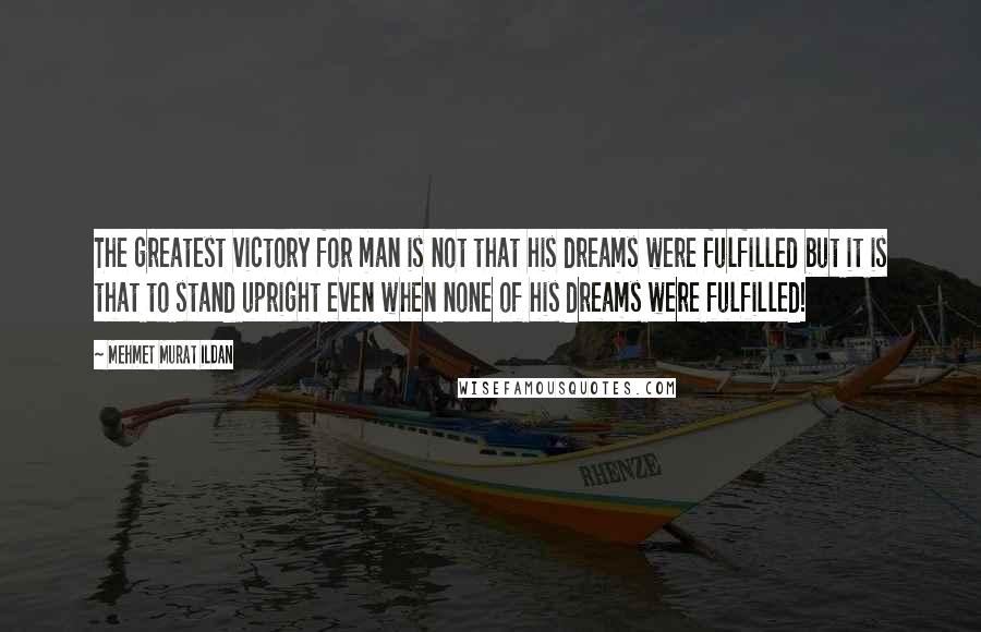 Mehmet Murat Ildan Quotes: The greatest victory for man is not that his dreams were fulfilled but it is that to stand upright even when none of his dreams were fulfilled!