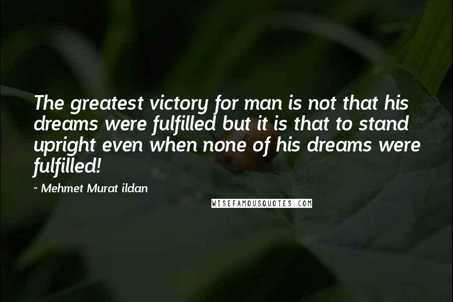 Mehmet Murat Ildan Quotes: The greatest victory for man is not that his dreams were fulfilled but it is that to stand upright even when none of his dreams were fulfilled!