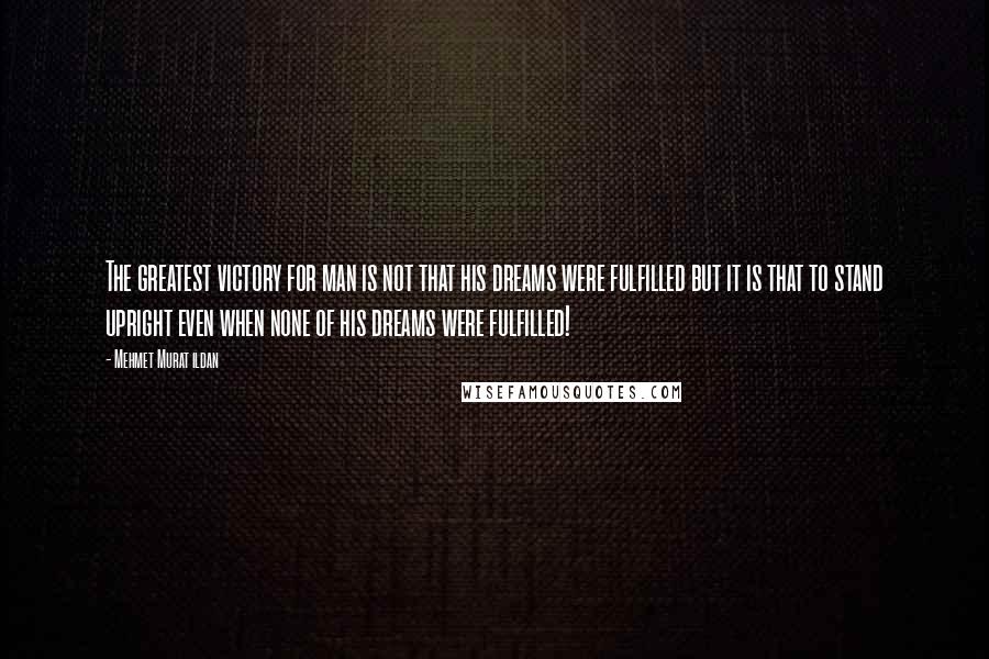 Mehmet Murat Ildan Quotes: The greatest victory for man is not that his dreams were fulfilled but it is that to stand upright even when none of his dreams were fulfilled!