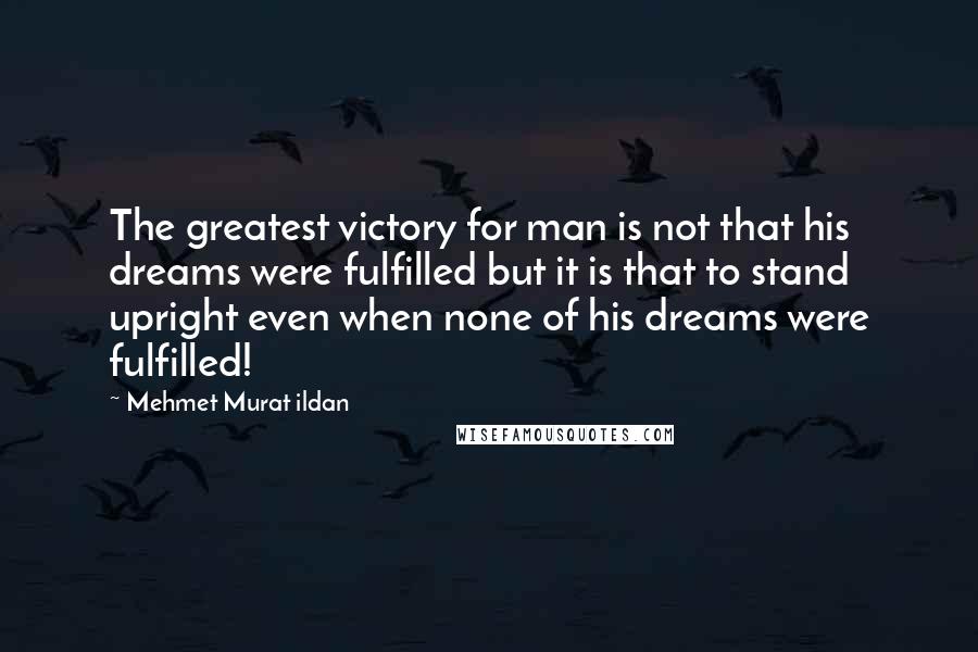 Mehmet Murat Ildan Quotes: The greatest victory for man is not that his dreams were fulfilled but it is that to stand upright even when none of his dreams were fulfilled!