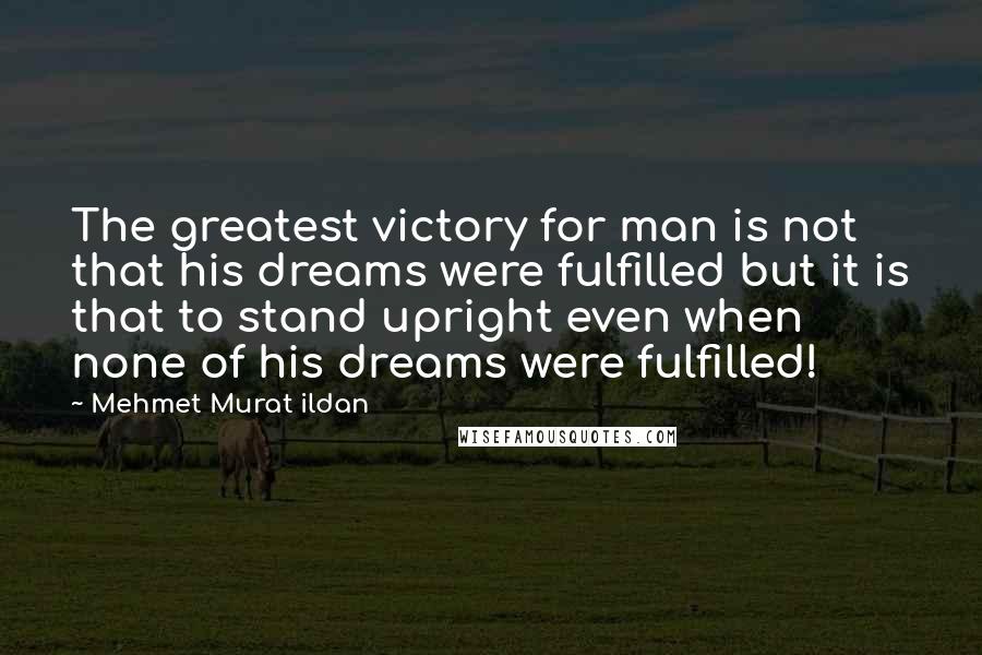 Mehmet Murat Ildan Quotes: The greatest victory for man is not that his dreams were fulfilled but it is that to stand upright even when none of his dreams were fulfilled!