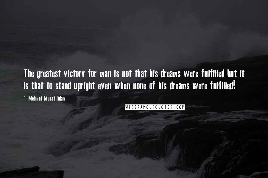 Mehmet Murat Ildan Quotes: The greatest victory for man is not that his dreams were fulfilled but it is that to stand upright even when none of his dreams were fulfilled!