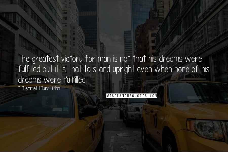 Mehmet Murat Ildan Quotes: The greatest victory for man is not that his dreams were fulfilled but it is that to stand upright even when none of his dreams were fulfilled!