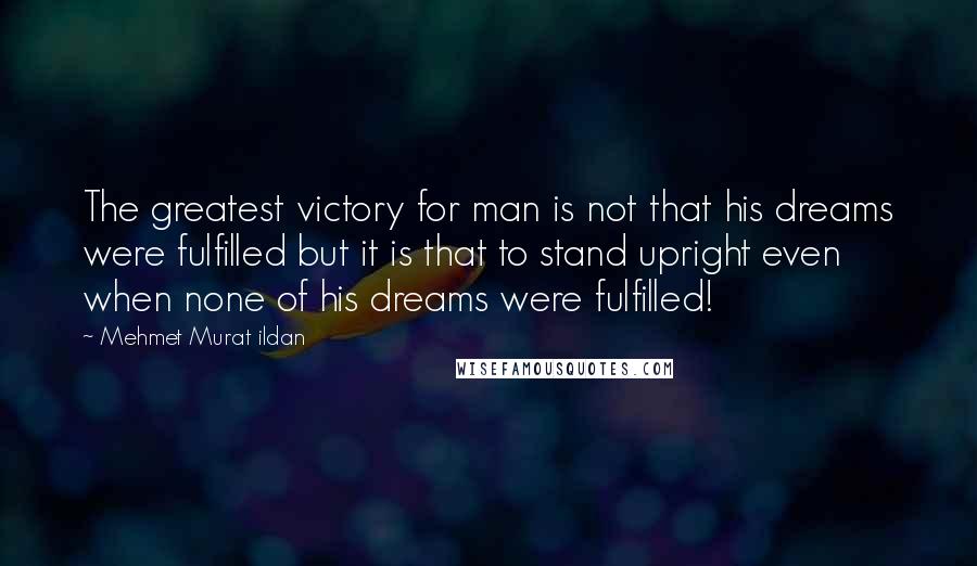Mehmet Murat Ildan Quotes: The greatest victory for man is not that his dreams were fulfilled but it is that to stand upright even when none of his dreams were fulfilled!