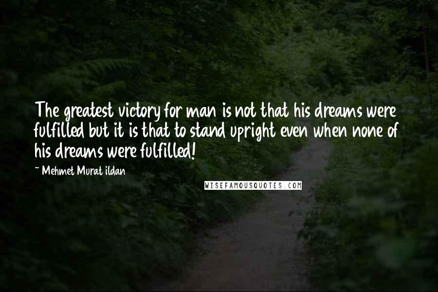 Mehmet Murat Ildan Quotes: The greatest victory for man is not that his dreams were fulfilled but it is that to stand upright even when none of his dreams were fulfilled!