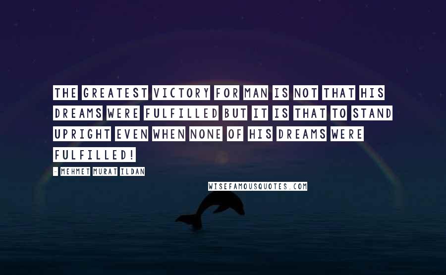 Mehmet Murat Ildan Quotes: The greatest victory for man is not that his dreams were fulfilled but it is that to stand upright even when none of his dreams were fulfilled!