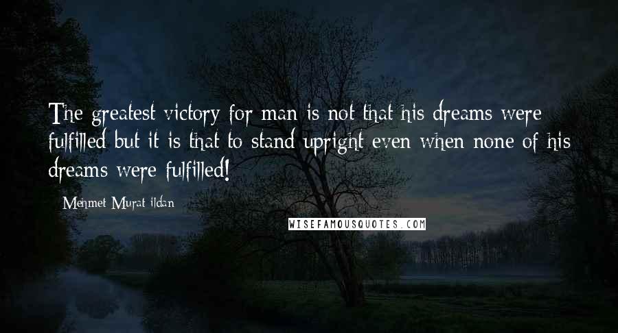 Mehmet Murat Ildan Quotes: The greatest victory for man is not that his dreams were fulfilled but it is that to stand upright even when none of his dreams were fulfilled!