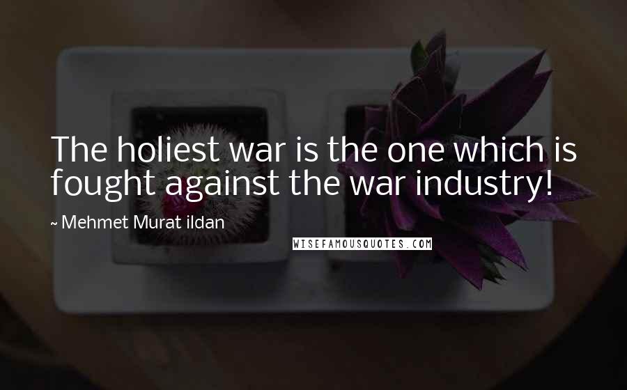 Mehmet Murat Ildan Quotes: The holiest war is the one which is fought against the war industry!