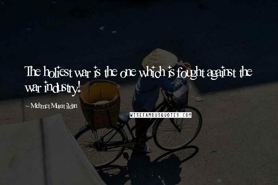 Mehmet Murat Ildan Quotes: The holiest war is the one which is fought against the war industry!