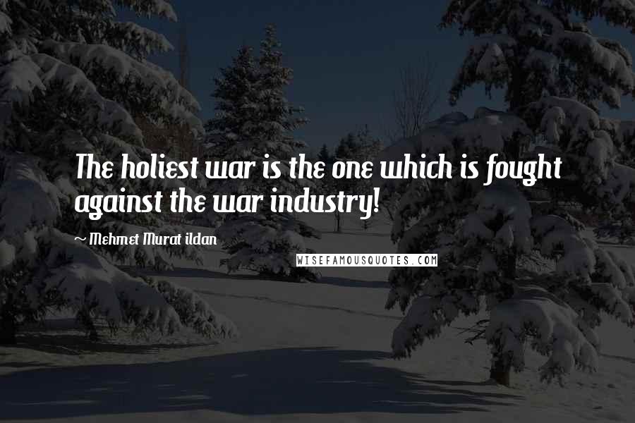 Mehmet Murat Ildan Quotes: The holiest war is the one which is fought against the war industry!