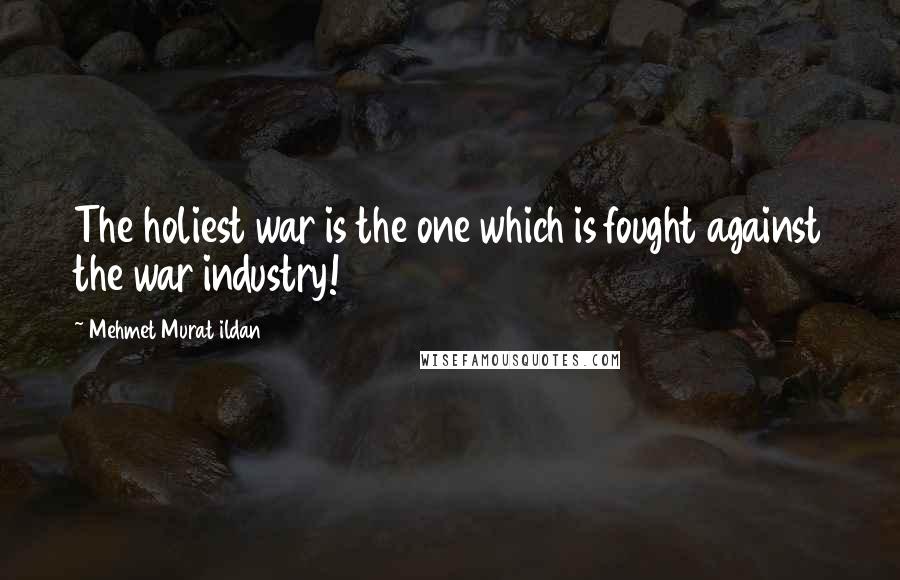 Mehmet Murat Ildan Quotes: The holiest war is the one which is fought against the war industry!