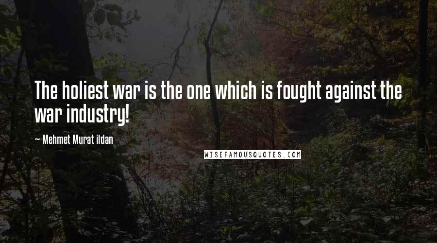 Mehmet Murat Ildan Quotes: The holiest war is the one which is fought against the war industry!