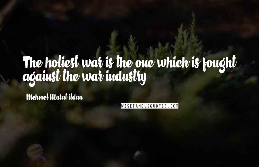 Mehmet Murat Ildan Quotes: The holiest war is the one which is fought against the war industry!