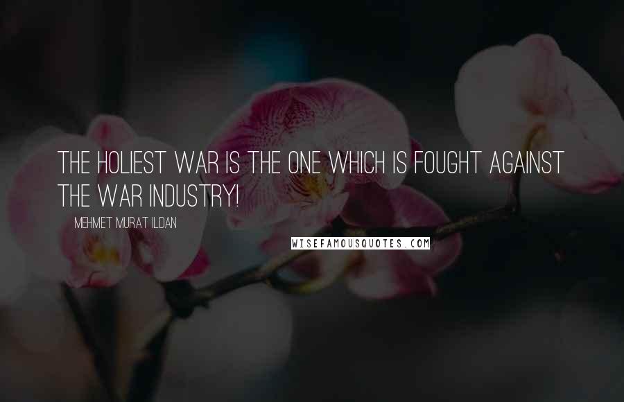 Mehmet Murat Ildan Quotes: The holiest war is the one which is fought against the war industry!