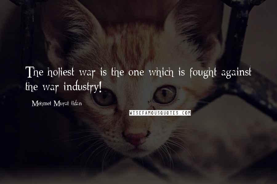 Mehmet Murat Ildan Quotes: The holiest war is the one which is fought against the war industry!