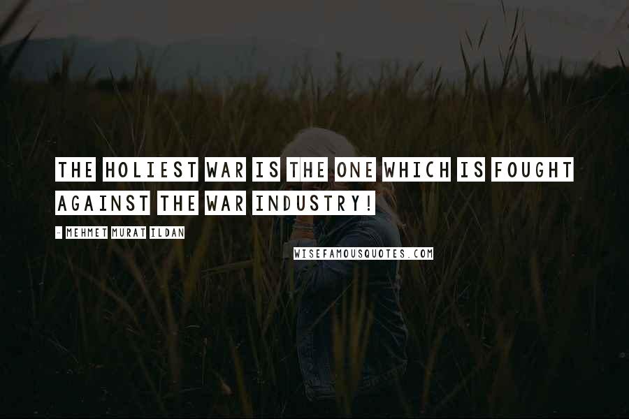 Mehmet Murat Ildan Quotes: The holiest war is the one which is fought against the war industry!