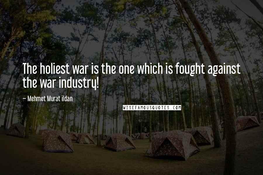 Mehmet Murat Ildan Quotes: The holiest war is the one which is fought against the war industry!