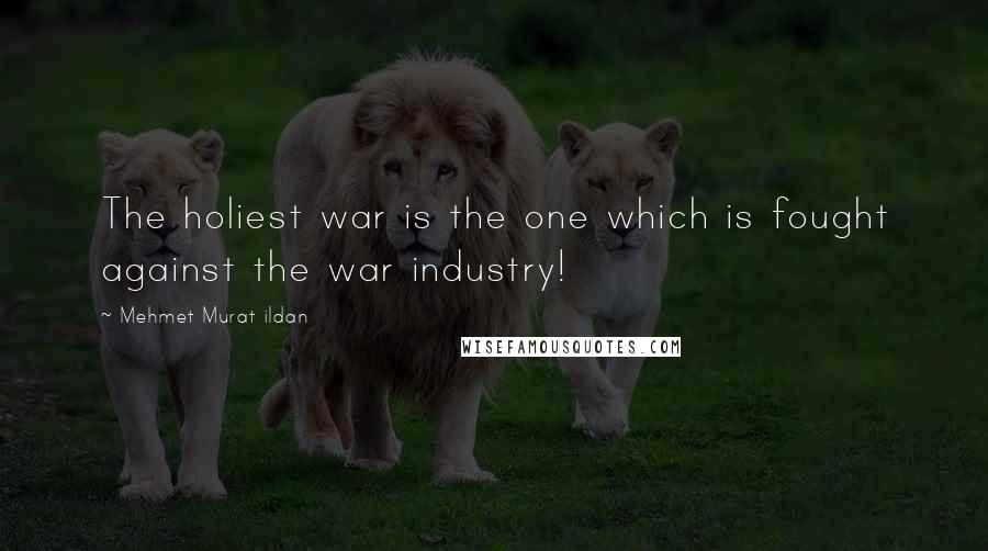 Mehmet Murat Ildan Quotes: The holiest war is the one which is fought against the war industry!