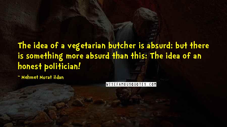 Mehmet Murat Ildan Quotes: The idea of a vegetarian butcher is absurd; but there is something more absurd than this: The idea of an honest politician!