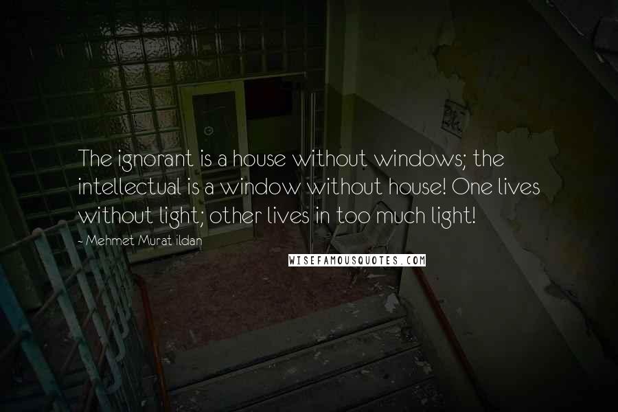 Mehmet Murat Ildan Quotes: The ignorant is a house without windows; the intellectual is a window without house! One lives without light; other lives in too much light!