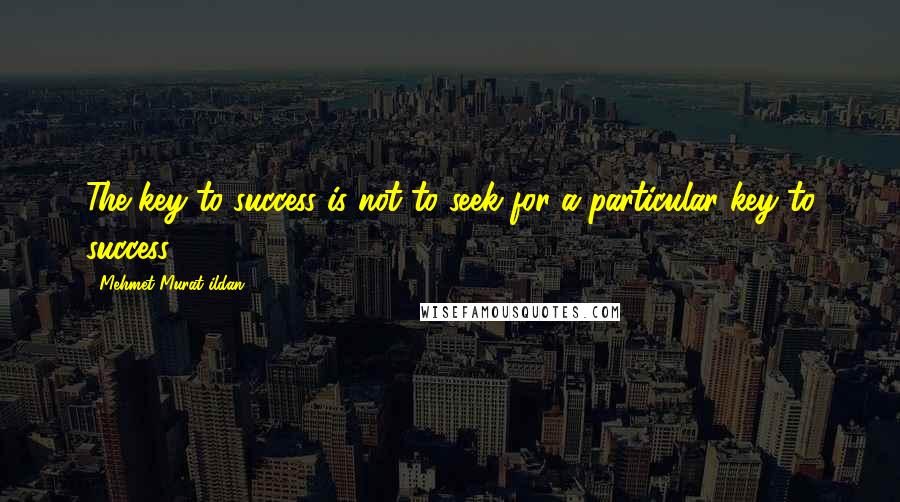 Mehmet Murat Ildan Quotes: The key to success is not to seek for a particular key to success!