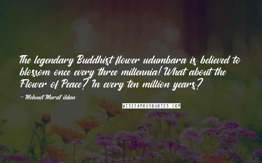 Mehmet Murat Ildan Quotes: The legendary Buddhist flower udumbara is believed to blossom once every three millennia! What about the Flower of Peace? In every ten million years?