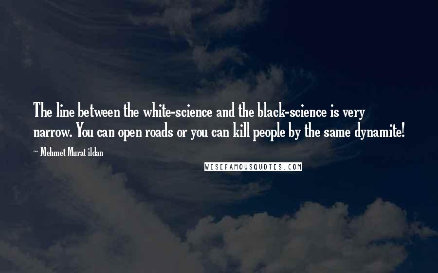 Mehmet Murat Ildan Quotes: The line between the white-science and the black-science is very narrow. You can open roads or you can kill people by the same dynamite!