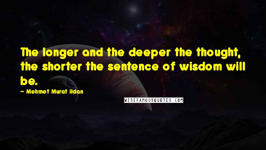 Mehmet Murat Ildan Quotes: The longer and the deeper the thought, the shorter the sentence of wisdom will be.