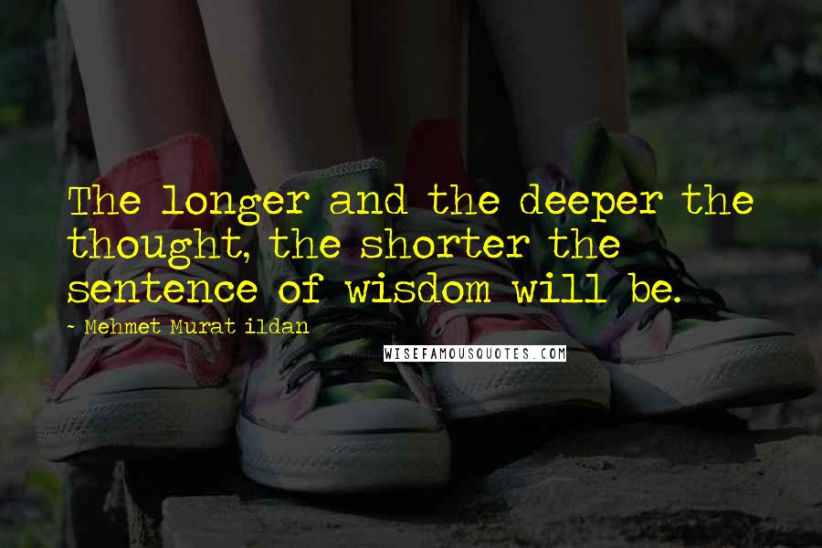 Mehmet Murat Ildan Quotes: The longer and the deeper the thought, the shorter the sentence of wisdom will be.
