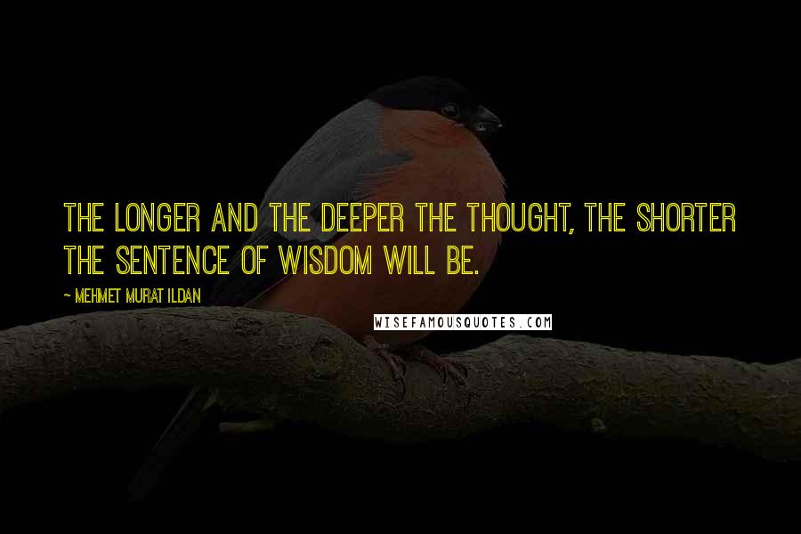 Mehmet Murat Ildan Quotes: The longer and the deeper the thought, the shorter the sentence of wisdom will be.