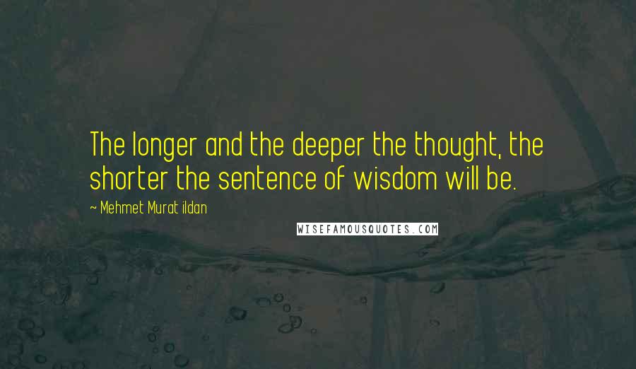 Mehmet Murat Ildan Quotes: The longer and the deeper the thought, the shorter the sentence of wisdom will be.