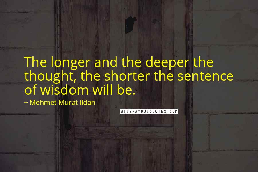 Mehmet Murat Ildan Quotes: The longer and the deeper the thought, the shorter the sentence of wisdom will be.