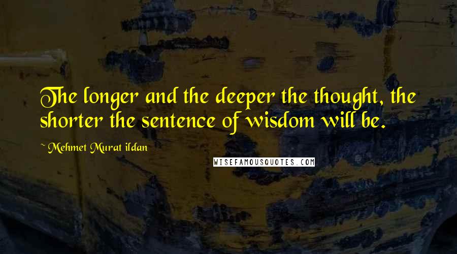 Mehmet Murat Ildan Quotes: The longer and the deeper the thought, the shorter the sentence of wisdom will be.