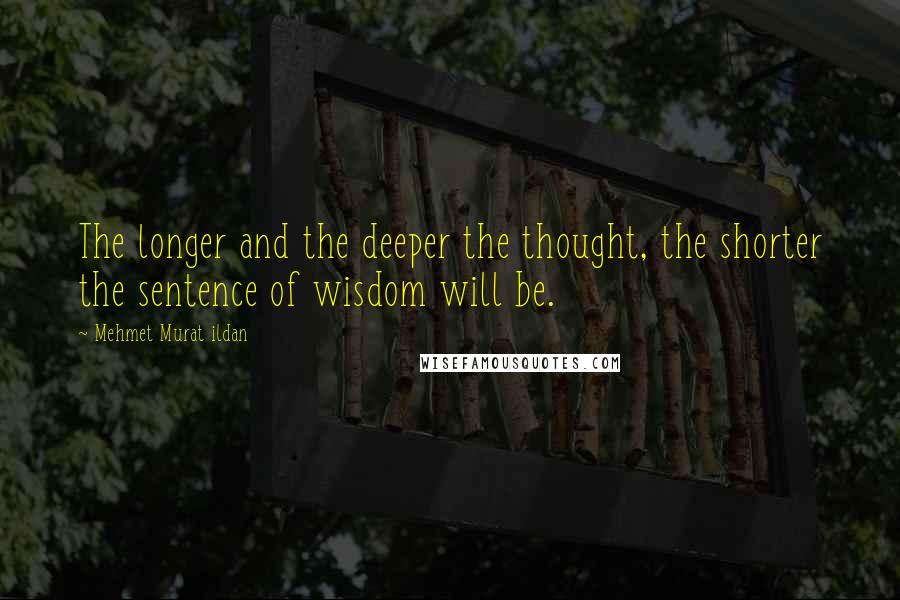 Mehmet Murat Ildan Quotes: The longer and the deeper the thought, the shorter the sentence of wisdom will be.