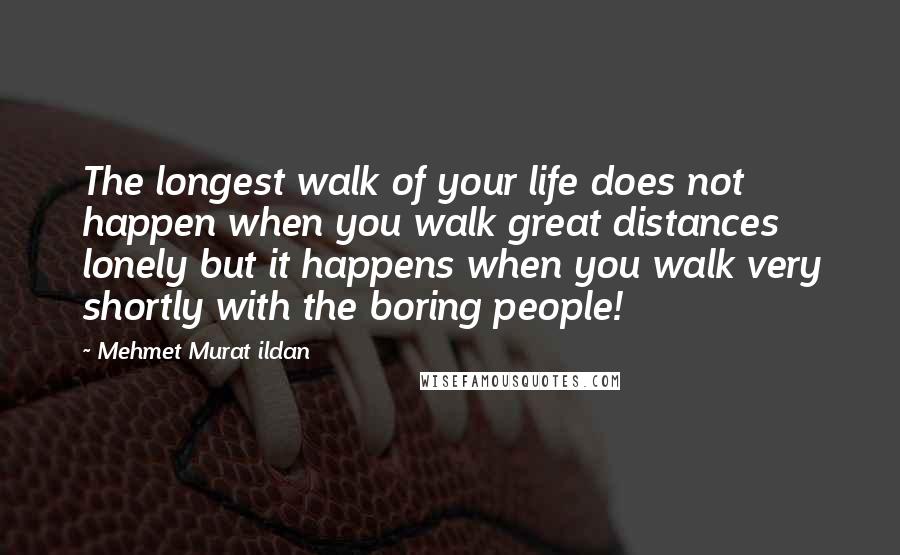 Mehmet Murat Ildan Quotes: The longest walk of your life does not happen when you walk great distances lonely but it happens when you walk very shortly with the boring people!