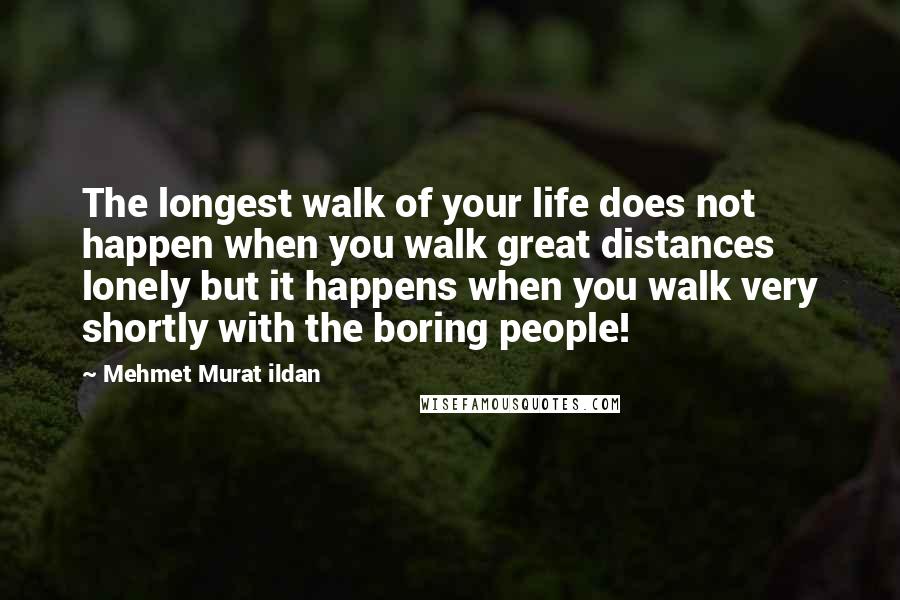 Mehmet Murat Ildan Quotes: The longest walk of your life does not happen when you walk great distances lonely but it happens when you walk very shortly with the boring people!