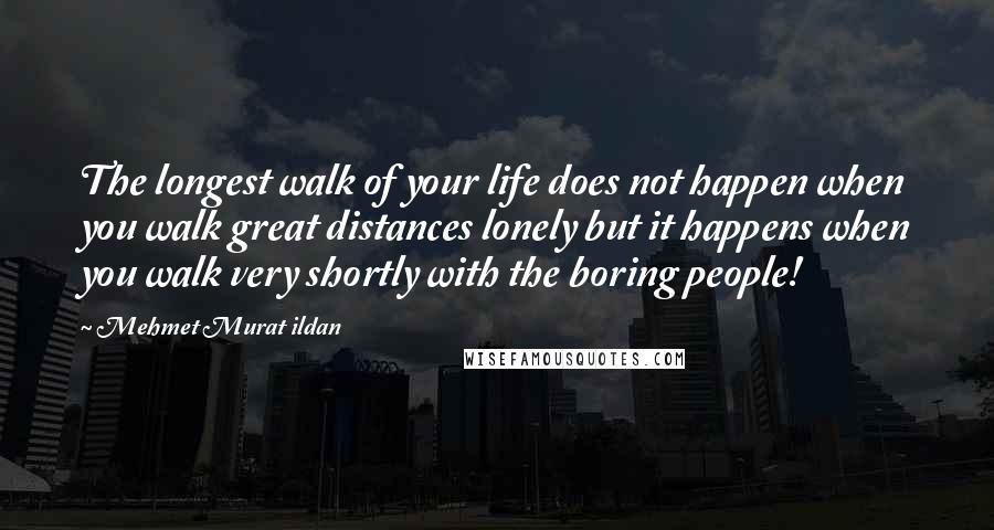 Mehmet Murat Ildan Quotes: The longest walk of your life does not happen when you walk great distances lonely but it happens when you walk very shortly with the boring people!