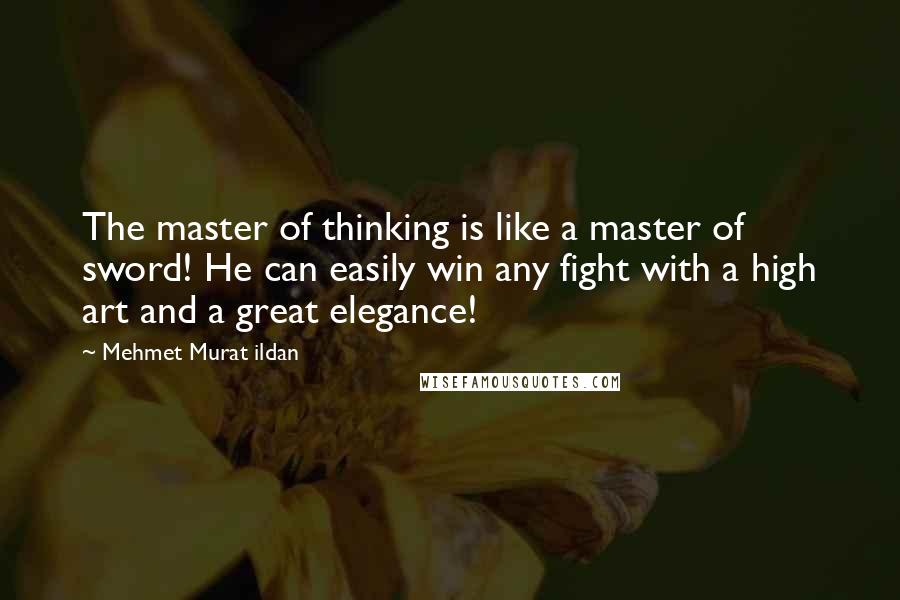 Mehmet Murat Ildan Quotes: The master of thinking is like a master of sword! He can easily win any fight with a high art and a great elegance!