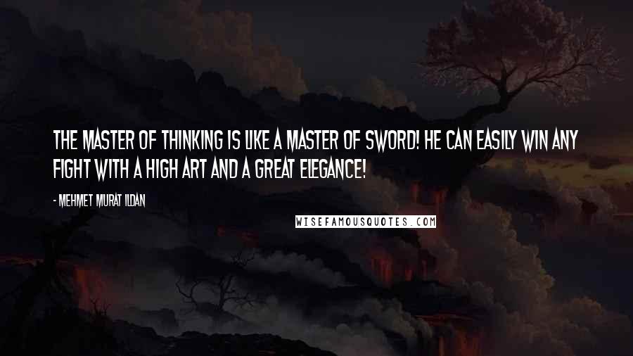 Mehmet Murat Ildan Quotes: The master of thinking is like a master of sword! He can easily win any fight with a high art and a great elegance!