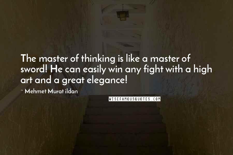 Mehmet Murat Ildan Quotes: The master of thinking is like a master of sword! He can easily win any fight with a high art and a great elegance!