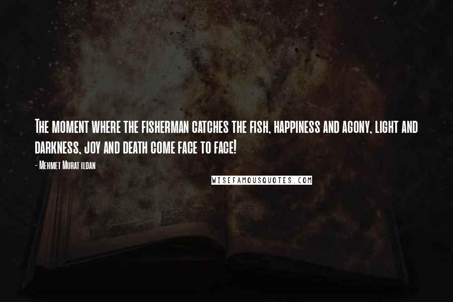 Mehmet Murat Ildan Quotes: The moment where the fisherman catches the fish, happiness and agony, light and darkness, joy and death come face to face!
