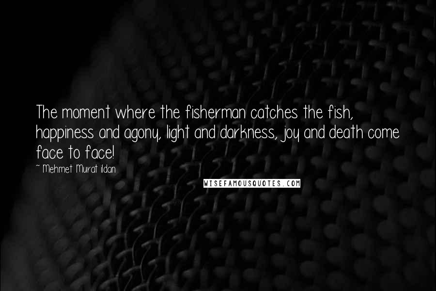 Mehmet Murat Ildan Quotes: The moment where the fisherman catches the fish, happiness and agony, light and darkness, joy and death come face to face!