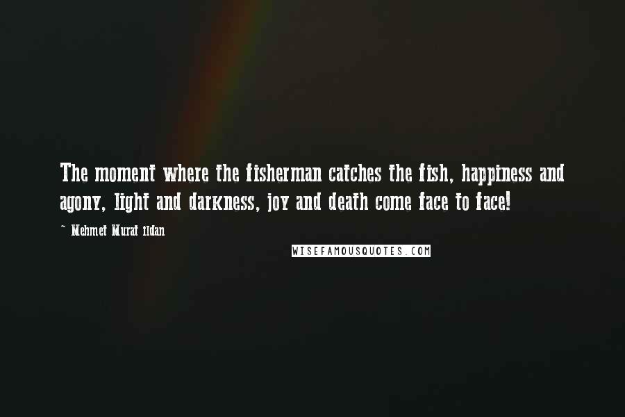 Mehmet Murat Ildan Quotes: The moment where the fisherman catches the fish, happiness and agony, light and darkness, joy and death come face to face!